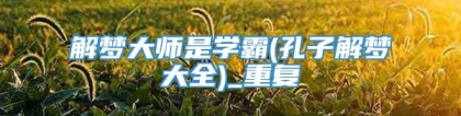 解梦大师是学霸(孔子解梦大全)_重复