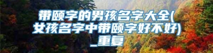 带颐字的男孩名字大全(女孩名字中带颐字好不好)_重复