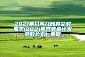 2021年几两几钱算命对照表(2021年养老金计发基数公布)_重复