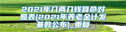 2021年几两几钱算命对照表(2021年养老金计发基数公布)_重复