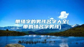 带绩字的男孩名字大全(带的绩名字男孩)
