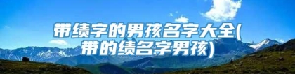 带绩字的男孩名字大全(带的绩名字男孩)