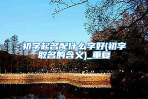 初字起名配什么字好(初字取名的含义)_重复