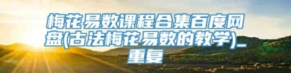 梅花易数课程合集百度网盘(古法梅花易数的教学)_重复