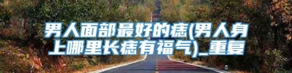 男人面部最好的痣(男人身上哪里长痣有福气)_重复