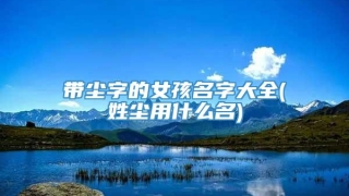 带尘字的女孩名字大全(姓尘用什么名)