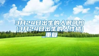 3月24日出生的人很可怕(3月24日出生的人性格)_重复