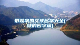 带峡字的女孩名字大全(峡的四字词)