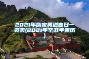 2021年搬家黄道吉日一览表(2021年辛丑年黄历)