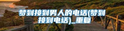 梦到接到男人的电话(梦到 接到电话)_重复