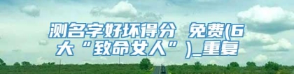测名字好坏得分 免费(6大“致命女人”)_重复