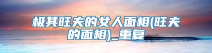 极其旺夫的女人面相(旺夫的面相)_重复