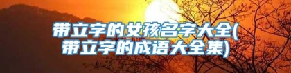 带立字的女孩名字大全(带立字的成语大全集)