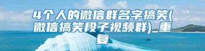 4个人的微信群名字搞笑(微信搞笑段子视频群)_重复