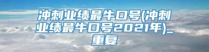 冲刺业绩最牛口号(冲刺业绩最牛口号2021年)_重复