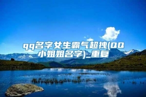 qq名字女生霸气超拽(QQ小姐姐名字)_重复