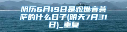 阴历6月19日是观世音菩萨的什么日子(明天7月31日)_重复