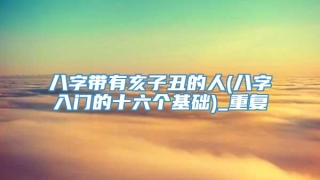 八字带有亥子丑的人(八字入门的十六个基础)_重复