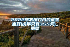 2022年农历几月的虎宝宝好(虎年只有355天)_重复