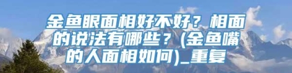 金鱼眼面相好不好？相面的说法有哪些？(金鱼嘴的人面相如何)_重复