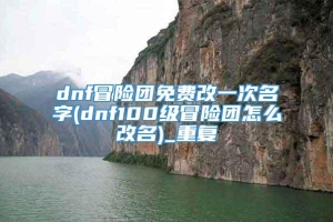 dnf冒险团免费改一次名字(dnf100级冒险团怎么改名)_重复