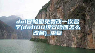 dnf冒险团免费改一次名字(dnf100级冒险团怎么改名)_重复