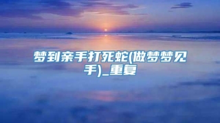 梦到亲手打死蛇(做梦梦见手)_重复