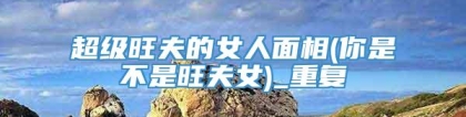 超级旺夫的女人面相(你是不是旺夫女)_重复