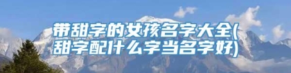 带甜字的女孩名字大全(甜字配什么字当名字好)