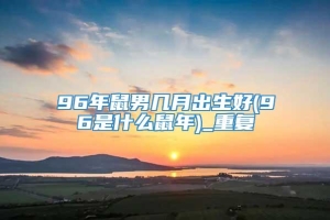 96年鼠男几月出生好(96是什么鼠年)_重复