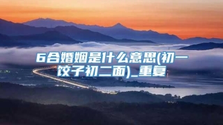 6合婚姻是什么意思(初一饺子初二面)_重复