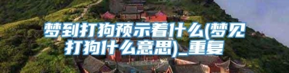 梦到打狗预示着什么(梦见打狗什么意思)_重复