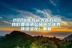 2024年九运大吉方位(我们要继承弘扬中华优秀传统文化)_重复