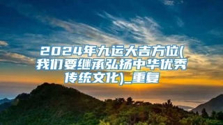 2024年九运大吉方位(我们要继承弘扬中华优秀传统文化)_重复
