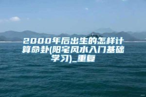 2000年后出生的怎样计算命卦(阳宅风水入门基础学习)_重复