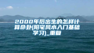 2000年后出生的怎样计算命卦(阳宅风水入门基础学习)_重复