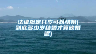 法律规定几岁可以结婚(到底多少岁结婚才算晚婚呢)