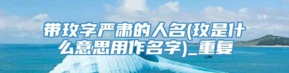 带玫字严肃的人名(玫是什么意思用作名字)_重复