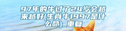 97年的牛过了24岁会越来越好(生肖牛1997是什么命)_重复