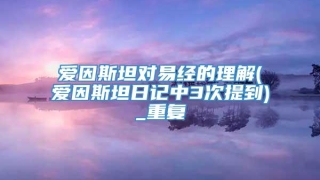爱因斯坦对易经的理解(爱因斯坦日记中3次提到)_重复