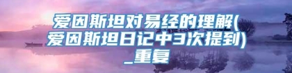 爱因斯坦对易经的理解(爱因斯坦日记中3次提到)_重复