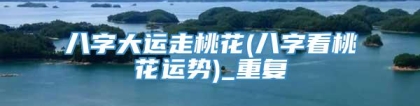 八字大运走桃花(八字看桃花运势)_重复