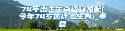 74年出生生肖适宜婚配(今年74岁属什么生肖)_重复