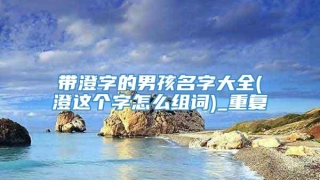 带澄字的男孩名字大全(澄这个字怎么组词)_重复