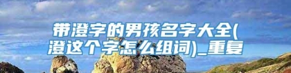 带澄字的男孩名字大全(澄这个字怎么组词)_重复