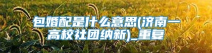 包婚配是什么意思(济南一高校社团纳新)_重复