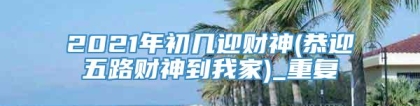 2021年初几迎财神(恭迎五路财神到我家)_重复
