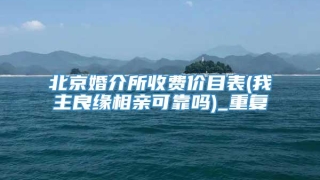 北京婚介所收费价目表(我主良缘相亲可靠吗)_重复