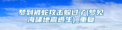 梦到被蛇攻击躲过了(梦见海啸地震逃生)_重复