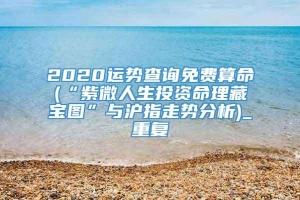 2020运势查询免费算命(“紫微人生投资命理藏宝图”与沪指走势分析)_重复